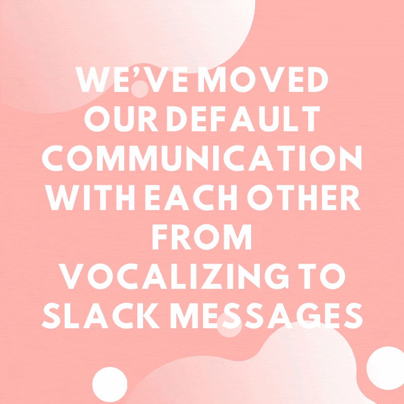 We've moved our default communication with each other from vocalizing to Slack messages.